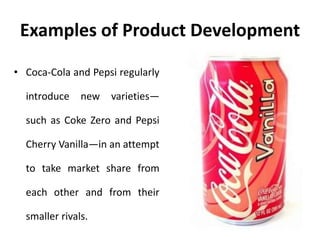 Examples of Product Development
• Coca-Cola and Pepsi regularly
introduce new varieties—
such as Coke Zero and Pepsi
Cherry Vanilla—in an attempt
to take market share from
each other and from their
smaller rivals.
 