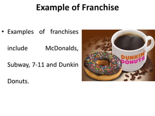 Example of Franchise
• Examples of franchises
include McDonalds,
Subway, 7-11 and Dunkin
Donuts.
 