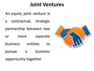 Joint Ventures
An equity joint venture is
a contractual, strategic
partnership between two
or more separate
business entities to
pursue a business
opportunity together.
 