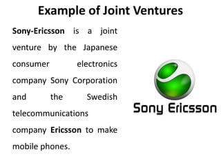 Example of Joint Ventures
Sony-Ericsson is a joint
venture by the Japanese
consumer electronics
company Sony Corporation
and the Swedish
telecommunications
company Ericsson to make
mobile phones.
 