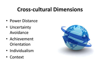 Cross-cultural Dimensions
• Power Distance
• Uncertainty
Avoidance
• Achievement
Orientation
• Individualism
• Context
 