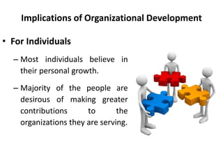 Implications of Organizational Development
• For Individuals
– Most individuals believe in
their personal growth.
– Majority of the people are
desirous of making greater
contributions to the
organizations they are serving.
 