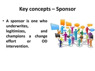 Key concepts – Sponsor
• A sponsor is one who
underwrites,
legitimizes, and
champions a change
effort or OD
intervention.
 