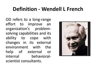 Definition - Wendell L French
OD refers to a long-range
effort to improve an
organization’s problem-
solving capabilities and its
ability to cope with
changes in its external
environment with the
help of external or
internal behavioral-
scientist consultants.
 