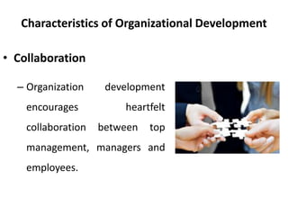 Characteristics of Organizational Development
• Collaboration
– Organization development
encourages heartfelt
collaboration between top
management, managers and
employees.
 