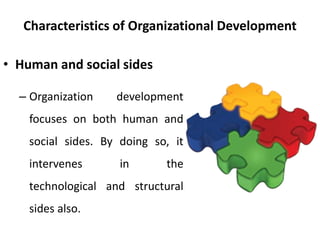 Characteristics of Organizational Development
• Human and social sides
– Organization development
focuses on both human and
social sides. By doing so, it
intervenes in the
technological and structural
sides also.
 