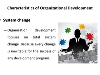 Characteristics of Organizational Development
• System change
– Organization development
focuses on total system
change. Because every change
is inevitable for the success of
any development program.
 