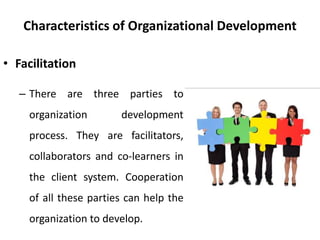 Characteristics of Organizational Development
• Facilitation
– There are three parties to
organization development
process. They are facilitators,
collaborators and co-learners in
the client system. Cooperation
of all these parties can help the
organization to develop.
 