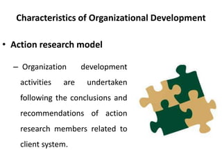 Characteristics of Organizational Development
• Action research model
– Organization development
activities are undertaken
following the conclusions and
recommendations of action
research members related to
client system.
 