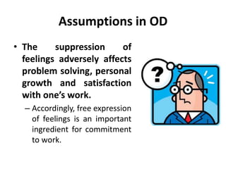 Assumptions in OD
• The suppression of
feelings adversely affects
problem solving, personal
growth and satisfaction
with one’s work.
– Accordingly, free expression
of feelings is an important
ingredient for commitment
to work.
 