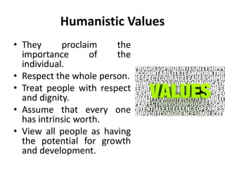 Humanistic Values
• They proclaim the
importance of the
individual.
• Respect the whole person.
• Treat people with respect
and dignity.
• Assume that every one
has intrinsic worth.
• View all people as having
the potential for growth
and development.
 