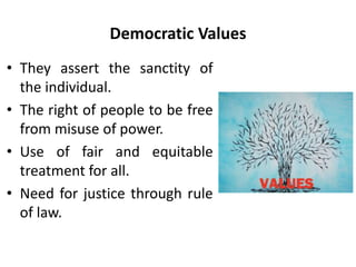 Democratic Values
• They assert the sanctity of
the individual.
• The right of people to be free
from misuse of power.
• Use of fair and equitable
treatment for all.
• Need for justice through rule
of law.
 
