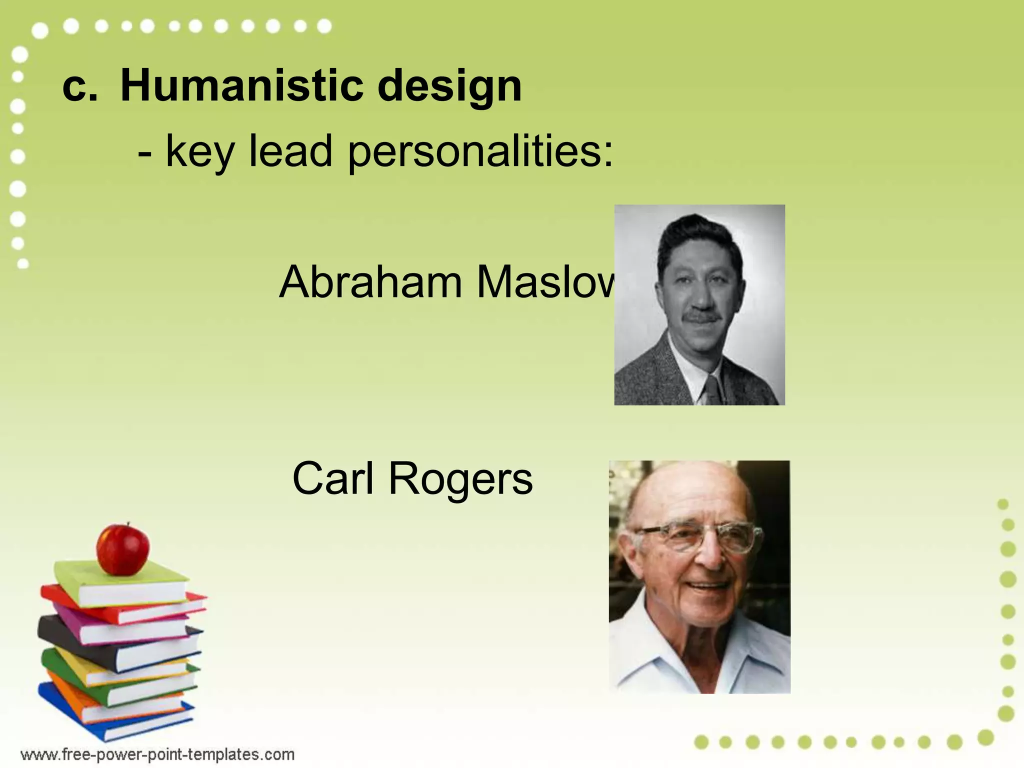 c. Humanistic design
- key lead personalities:
Abraham Maslow
Carl Rogers
 