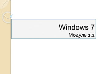 Windows 7
Модуль 2.2
 