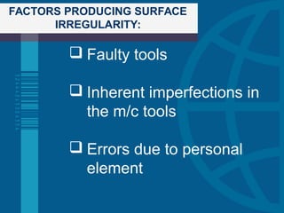 FACTORS PRODUCING SURFACE
IRREGULARITY:
 Faulty tools
 Inherent imperfections in
the m/c tools
 Errors due to personal
element
 