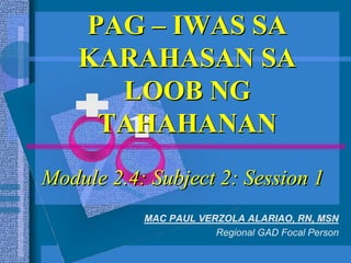MAC PAUL VERZOLA ALARIAO, RN, MSN
Regional GAD Focal Person
Module 2.4: Subject 2: Session 1
PAG – IWAS SA
KARAHASAN SA
LOOB NG
TAHAHANAN
 