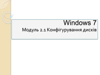 Windows 7
Модуль 2.1 Конфігурування дисків
 