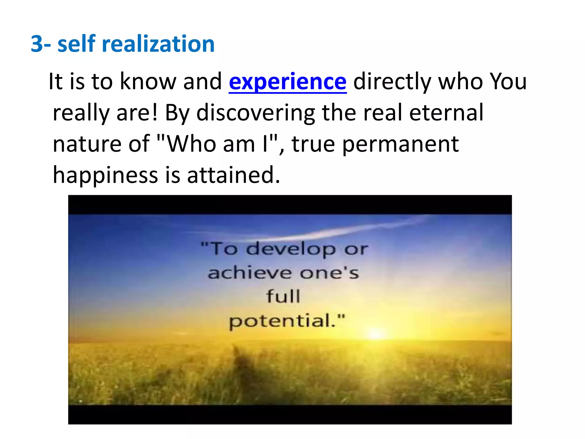 3- self realization
It is to know and experience directly who You
really are! By discovering the real eternal
nature of "Who am I", true permanent
happiness is attained.