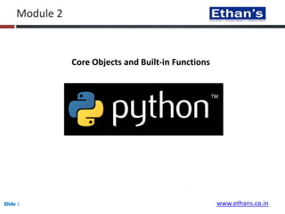 Slide 1
Module 2
Core Objects and Built-in Functions
www.ethans.co.in
 