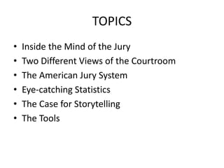 TOPICS
• Inside the Mind of the Jury
• Two Different Views of the Courtroom
• The American Jury System
• Eye-catching Statistics
• The Case for Storytelling
• The Tools
 