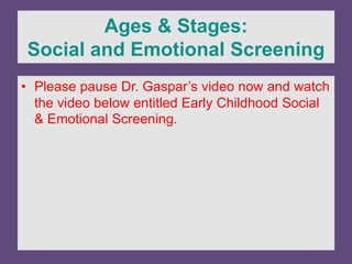Ages & Stages:
Social and Emotional Screening
• Please pause Dr. Gaspar’s video now and watch
the video below entitled Early Childhood Social
& Emotional Screening.
 