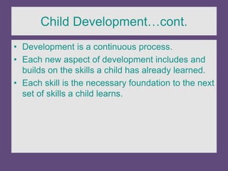 Child Development…cont.
• Development is a continuous process.
• Each new aspect of development includes and
builds on the skills a child has already learned.
• Each skill is the necessary foundation to the next
set of skills a child learns.
 