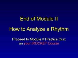 End of Module II
How to Analyze a Rhythm
Proceed to Module II Practice Quiz
on your iROCKET Course
 