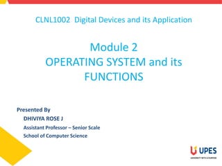 CLNL1002 Digital Devices and its Application
Module 2
OPERATING SYSTEM and its
FUNCTIONS
Presented By
DHIVIYA ROSE J
Assistant Professor – Senior Scale
School of Computer Science
 
