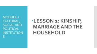 MODULE 2:
CULTURAL,
SOCIALAND
POLITICAL
INSTITUTION
S
LESSON 1: KINSHIP,
MARRIAGE ANDTHE
HOUSEHOLD
 