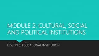 MODULE 2: CULTURAL, SOCIAL
AND POLITICAL INSTITUTIONS
LESSON 5: EDUCATIONAL INSTITUTION
 