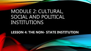 MODULE 2: CULTURAL,
SOCIAL AND POLITICAL
INSTITUTIONS
LESSON 4: THE NON- STATE INSTITUTION
 