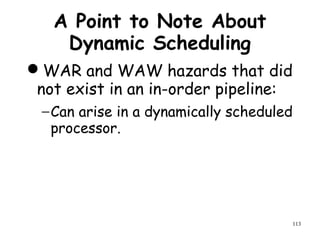 113
A Point to Note About
Dynamic Scheduling
WAR and WAW hazards that did
not exist in an in-order pipeline:
−Can arise in a dynamically scheduled
processor.
 