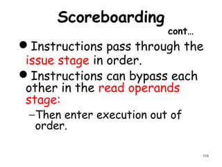 116
Scoreboarding
cont…
Instructions pass through the
issue stage in order.
Instructions can bypass each
other in the read operands
stage:
−Then enter execution out of
order.
 