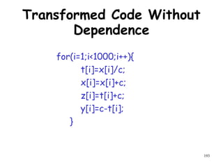 193
Transformed Code Without
Dependence
for(i=1;i<1000;i++){
t[i]=x[i]/c;
x[i]=x[i]+c;
z[i]=t[i]+c;
y[i]=c-t[i];
}
 