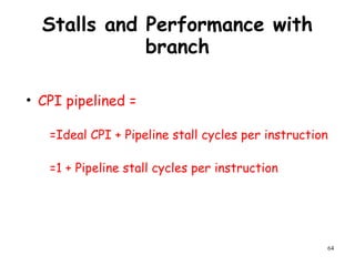 64
Stalls and Performance with
branch
• CPI pipelined =
=Ideal CPI + Pipeline stall cycles per instruction
=1 + Pipeline stall cycles per instruction
 