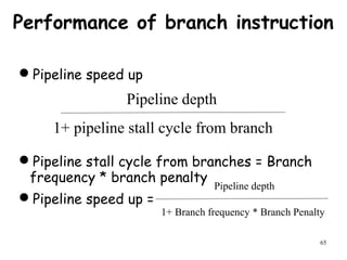 65
Performance of branch instruction
Pipeline speed up
Pipeline stall cycle from branches = Branch
frequency * branch penalty
Pipeline speed up =
Pipeline depth
1+ pipeline stall cycle from branch
Pipeline depth
1+ Branch frequency * Branch Penalty
 