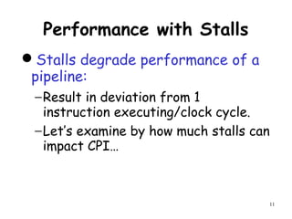 11
Performance with Stalls
Stalls degrade performance of a
pipeline:
−Result in deviation from 1
instruction executing/clock cycle.
−Let’s examine by how much stalls can
impact CPI…
 