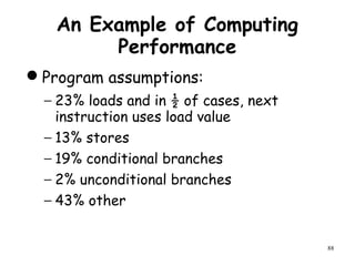 88
An Example of Computing
Performance
Program assumptions:
− 23% loads and in ½ of cases, next
instruction uses load value
− 13% stores
− 19% conditional branches
− 2% unconditional branches
− 43% other
 