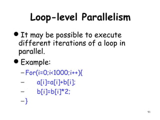91
Loop-level Parallelism
It may be possible to execute
different iterations of a loop in
parallel.
Example:
− For(i=0;i<1000;i++){
− a[i]=a[i]+b[i];
− b[i]=b[i]*2;
− }
 