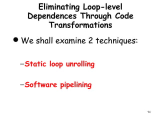 94
Eliminating Loop-level
Dependences Through Code
Transformations
We shall examine 2 techniques:
−Static loop unrolling
−Software pipelining
 