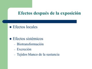 Efectos después de la exposición
 Efectos locales
 Efectos sistémicos
– Biotransformación
– Excreción
– Tejidos blanco de la sustancia
 