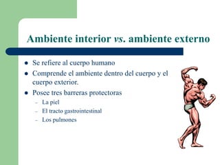 Ambiente interior vs. ambiente externo
 Se refiere al cuerpo humano
 Comprende el ambiente dentro del cuerpo y el
cuerpo exterior.
 Posee tres barreras protectoras
– La piel
– El tracto gastrointestinal
– Los pulmones
 