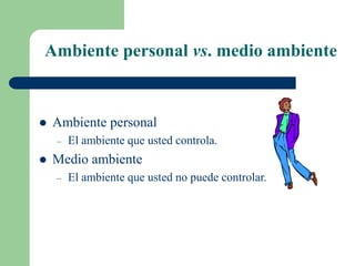 Ambiente personal vs. medio ambiente
 Ambiente personal
– El ambiente que usted controla.
 Medio ambiente
– El ambiente que usted no puede controlar.
 
