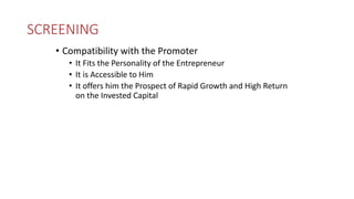 SCREENING
• Compatibility with the Promoter
• It Fits the Personality of the Entrepreneur
• It is Accessible to Him
• It offers him the Prospect of Rapid Growth and High Return
on the Invested Capital
 