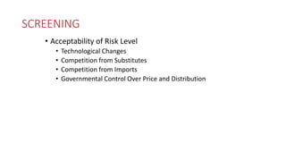 SCREENING
• Acceptability of Risk Level
• Technological Changes
• Competition from Substitutes
• Competition from Imports
• Governmental Control Over Price and Distribution
 