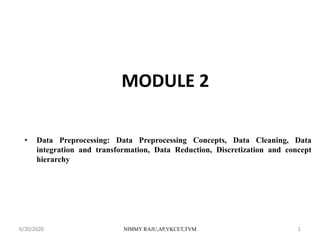 MODULE 2
• Data Preprocessing: Data Preprocessing Concepts, Data Cleaning, Data
integration and transformation, Data Reduction, Discretization and concept
hierarchy
6/30/2020 NIMMY RAJU,AP,VKCET,TVM 1
 