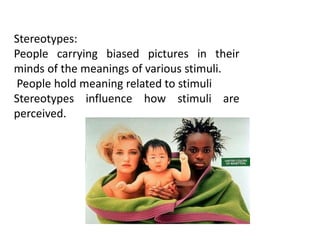Stereotypes:
People carrying biased pictures in their
minds of the meanings of various stimuli.
People hold meaning related to stimuli
Stereotypes influence how stimuli are
perceived.
 