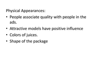 Physical Appearances:
• People associate quality with people in the
ads.
• Attractive models have positive influence
• Colors of juices.
• Shape of the package
 