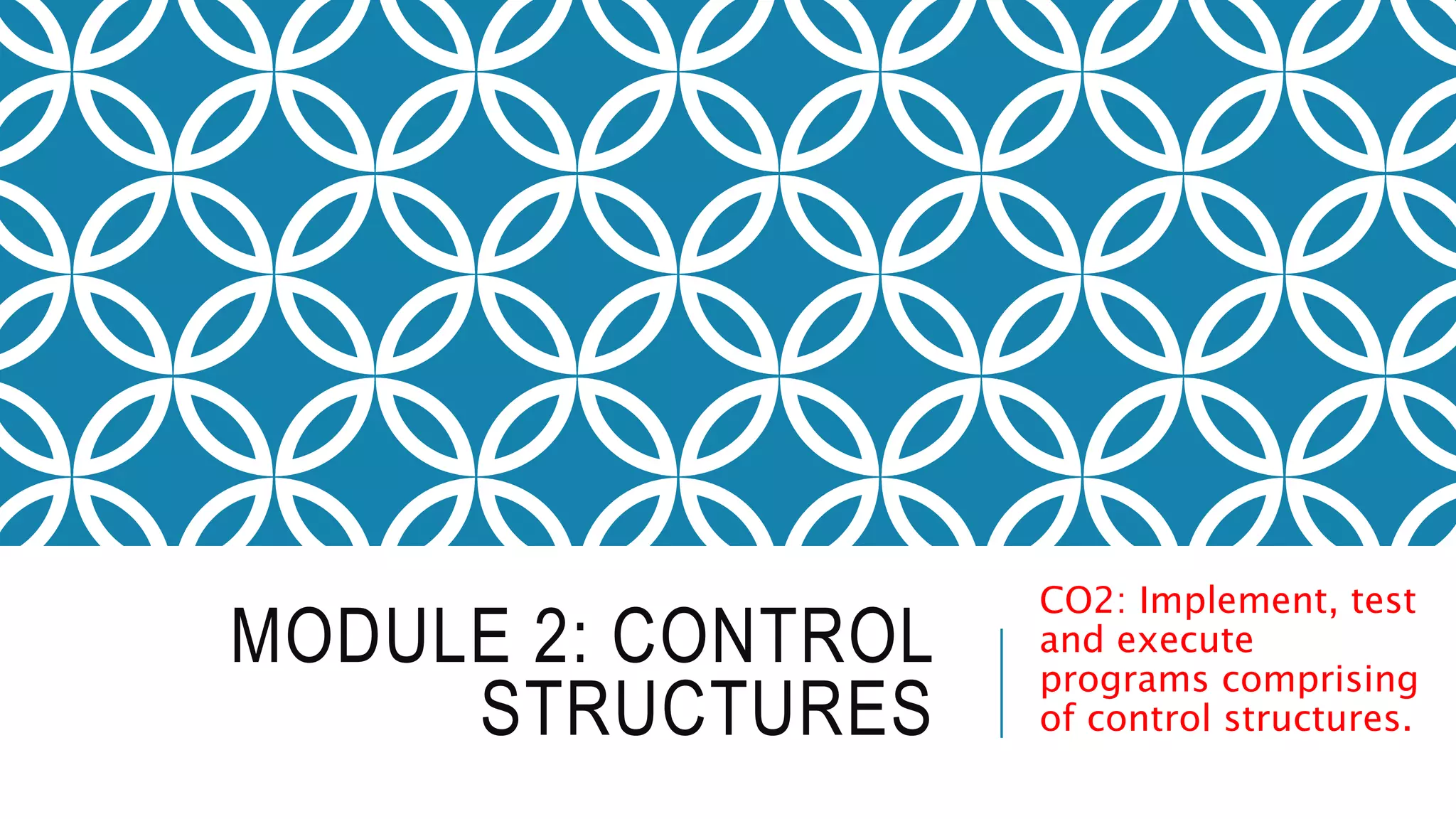 MODULE 2: CONTROL
STRUCTURES
CO2: Implement, test
and execute
programs comprising
of control structures.
 