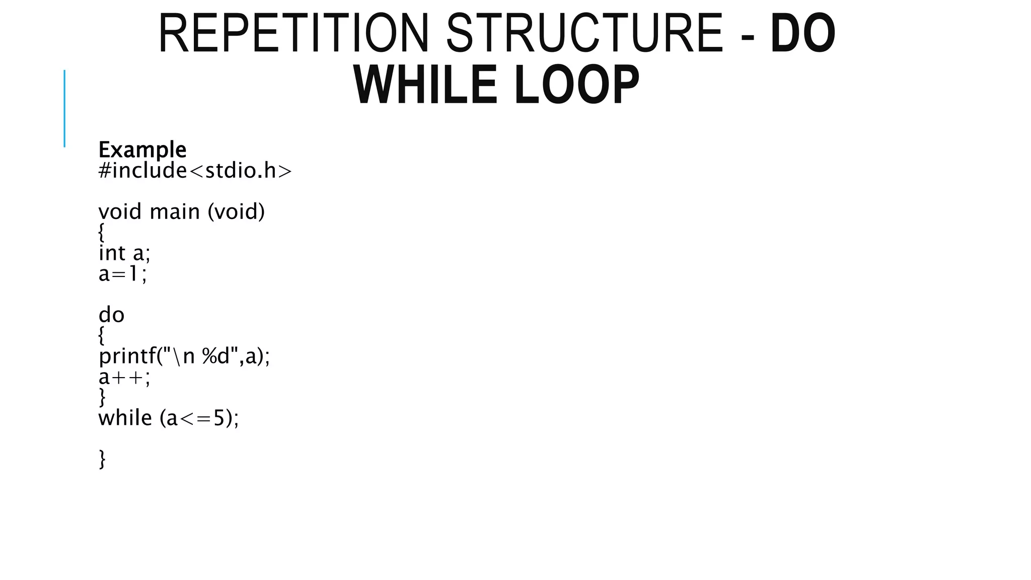 REPETITION STRUCTURE - DO
WHILE LOOP
Example
#include<stdio.h>
void main (void)
{
int a;
a=1;
do
{
printf("n %d",a);
a++;
}
while (a<=5);
}
 